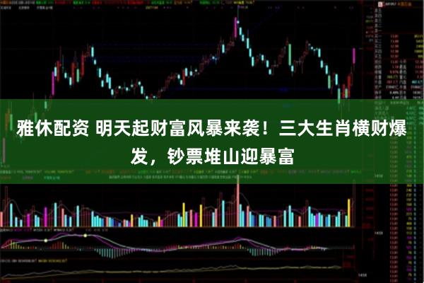 雅休配资 明天起财富风暴来袭！三大生肖横财爆发，钞票堆山迎暴富