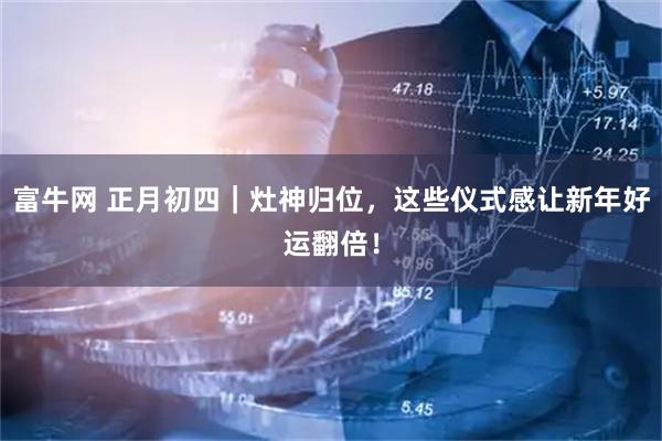 富牛网 正月初四｜灶神归位，这些仪式感让新年好运翻倍！
