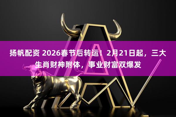 扬帆配资 2026春节后转运！2月21日起，三大生肖财神附体，事业财富双爆发