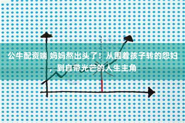 公牛配资端 妈妈熬出头了！从围着孩子转的怨妇，到自带光芒的人生主角
