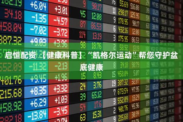 启恒配资 【健康科普】“凯格尔运动”帮您守护盆底健康