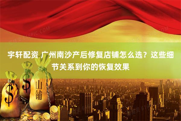 宇轩配资 广州南沙产后修复店铺怎么选？这些细节关系到你的恢复效果