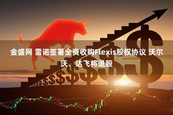 金盛网 雷诺签署全资收购Flexis股权协议 沃尔沃、达飞将退股