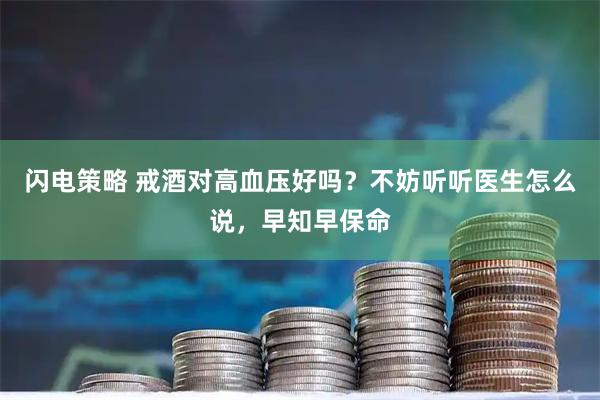 闪电策略 戒酒对高血压好吗？不妨听听医生怎么说，早知早保命