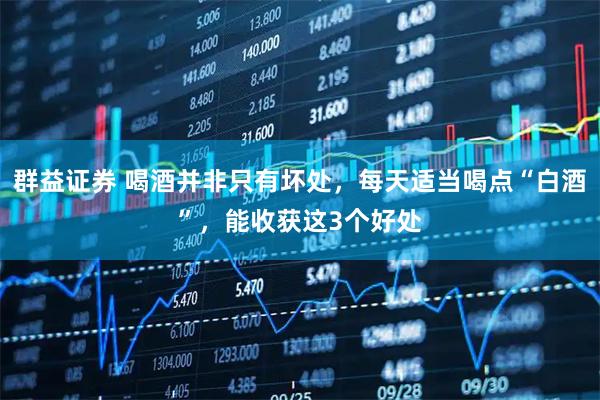 群益证券 喝酒并非只有坏处，每天适当喝点“白酒”，能收获这3个好处