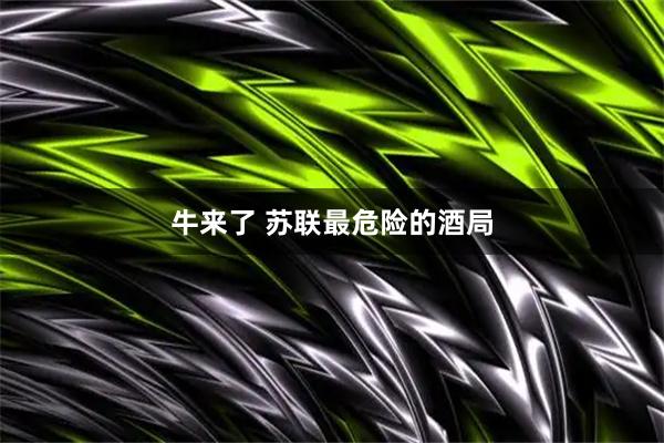 牛来了 苏联最危险的酒局