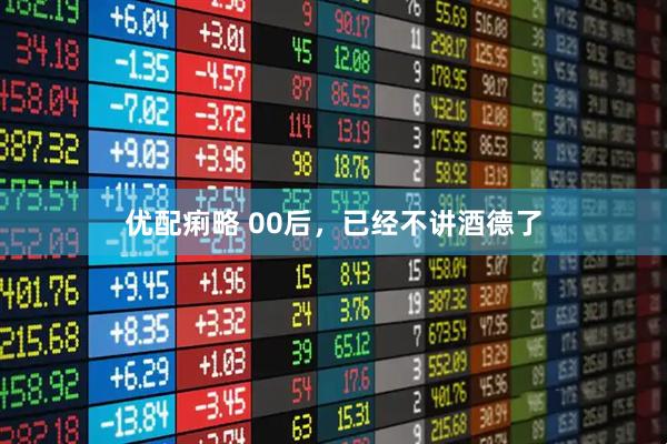 优配痢略 00后，已经不讲酒德了