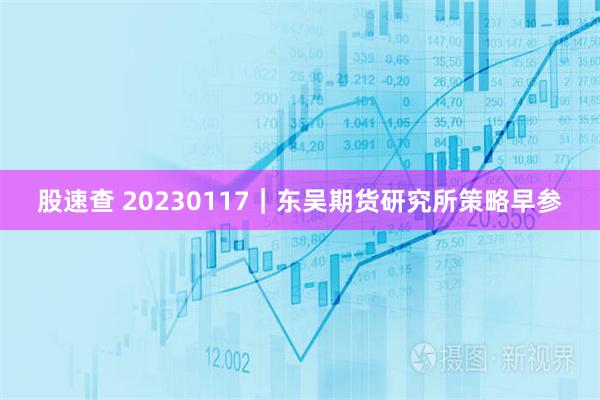 股速查 20230117｜东吴期货研究所策略早参