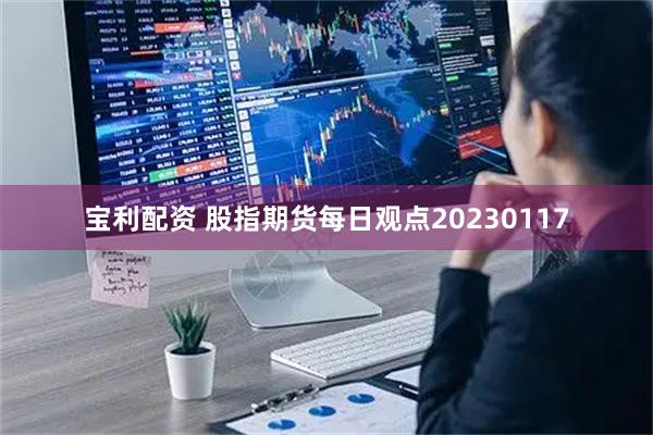 宝利配资 股指期货每日观点20230117