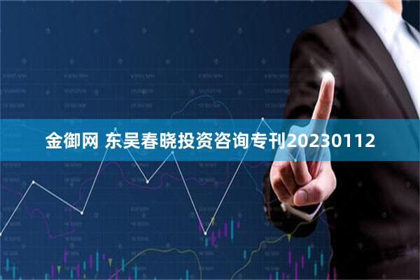 金御网 东吴春晓投资咨询专刊20230112