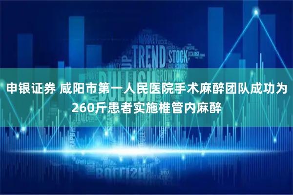 申银证券 咸阳市第一人民医院手术麻醉团队成功为260斤患者实施椎管内麻醉