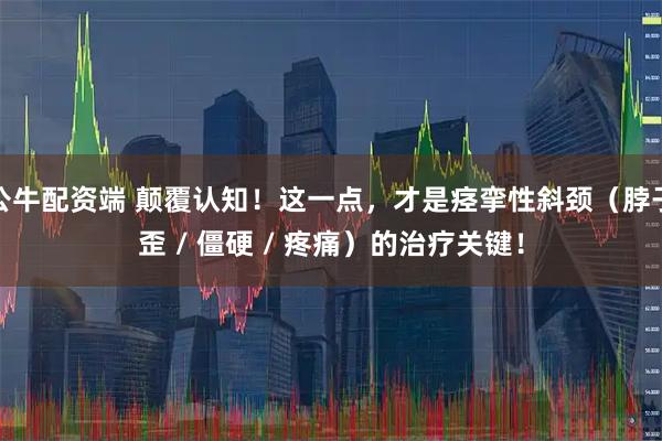 公牛配资端 颠覆认知！这一点，才是痉挛性斜颈（脖子歪 / 僵硬 / 疼痛）的治疗关键！