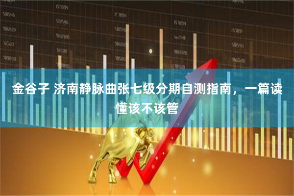 金谷子 济南静脉曲张七级分期自测指南，一篇读懂该不该管