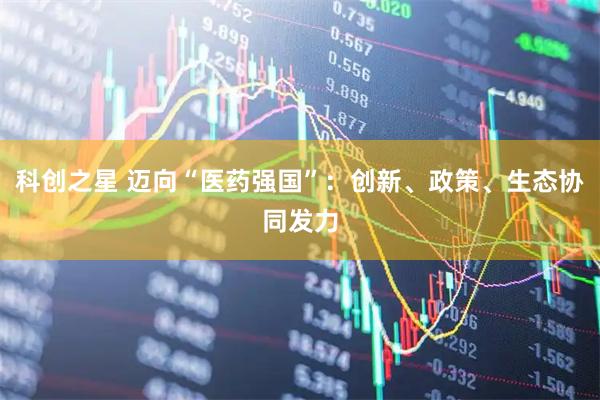 科创之星 迈向“医药强国”：创新、政策、生态协同发力