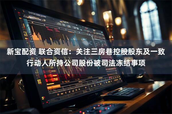 新宝配资 联合资信：关注三房巷控股股东及一致行动人所持公司股份被司法冻结事项