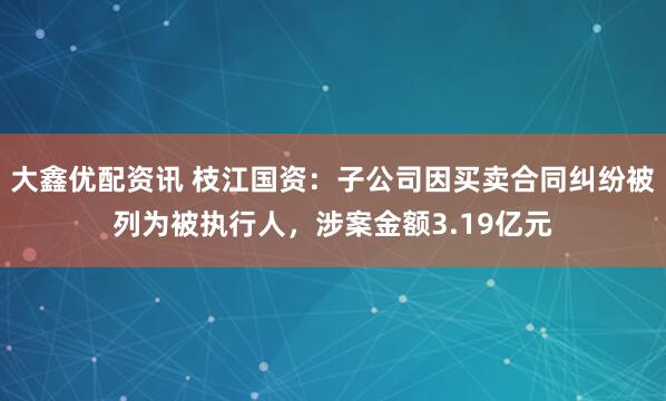 大鑫优配资讯 枝江国资：子公司因买卖合同纠纷被列为被执行人，涉案金额3.19亿元