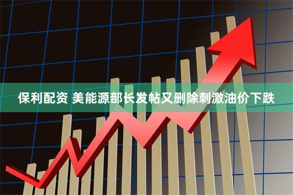 保利配资 美能源部长发帖又删除刺激油价下跌