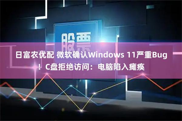 日富农优配 微软确认Windows 11严重Bug！C盘拒绝访问：电脑陷入瘫痪