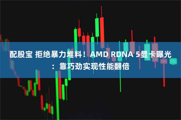 配股宝 拒绝暴力堆料！AMD RDNA 5显卡曝光：靠巧劲实现性能翻倍