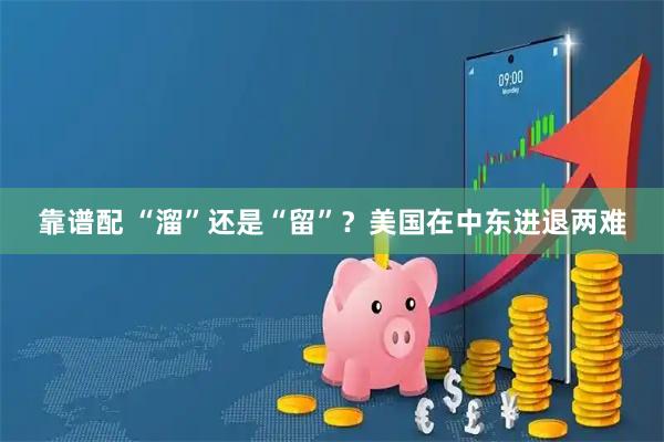 靠谱配 “溜”还是“留”？美国在中东进退两难