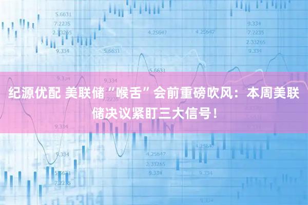 纪源优配 美联储“喉舌”会前重磅吹风：本周美联储决议紧盯三大信号！