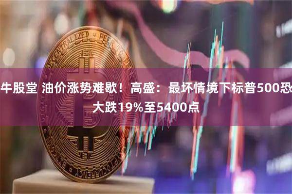 牛股堂 油价涨势难歇！高盛：最坏情境下标普500恐大跌19%至5400点