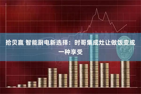 拾贝赢 智能厨电新选择：时哥集成灶让做饭变成一种享受