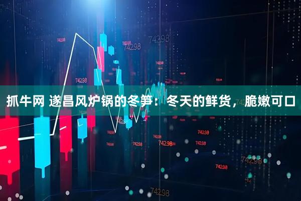 抓牛网 遂昌风炉锅的冬笋：冬天的鲜货，脆嫩可口