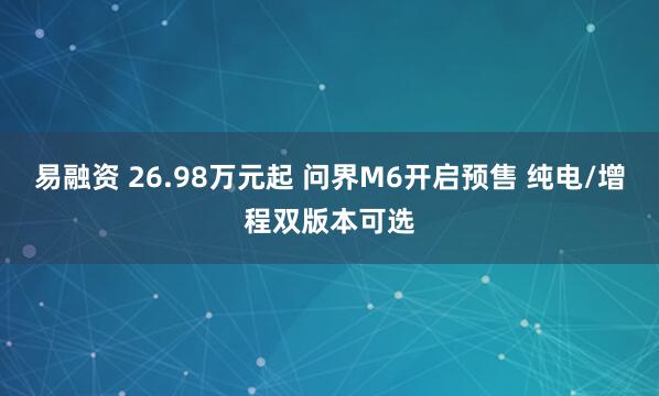 易融资 26.98万元起 问界M6开启预售 纯电/增程双版本可选