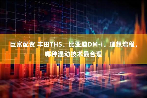 巨富配资 丰田THS、比亚迪DM-i、理想增程，哪种混动技术最合理