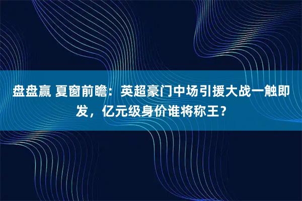 盘盘赢 夏窗前瞻：英超豪门中场引援大战一触即发，亿元级身价谁将称王？