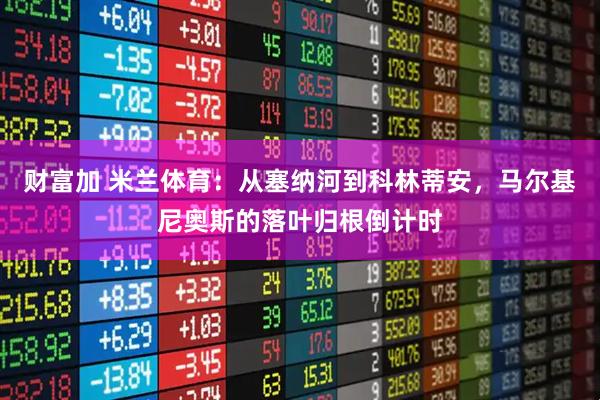 财富加 米兰体育：从塞纳河到科林蒂安，马尔基尼奥斯的落叶归根倒计时