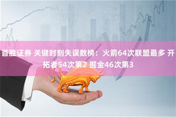 首胜证券 关键时刻失误数榜:火箭64次联盟最多 开拓者54次第2 掘金46次第3