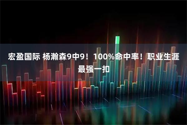 宏盈国际 杨瀚森9中9！100%命中率！职业生涯最强一扣