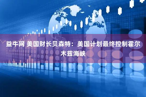 益牛网 美国财长贝森特：美国计划最终控制霍尔木兹海峡