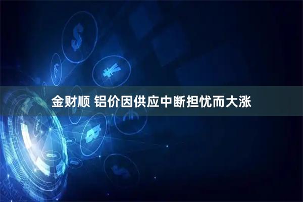 金财顺 铝价因供应中断担忧而大涨