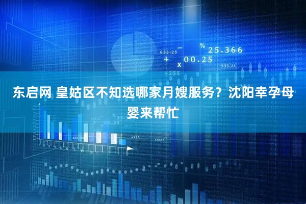 东启网 皇姑区不知选哪家月嫂服务？沈阳幸孕母婴来帮忙