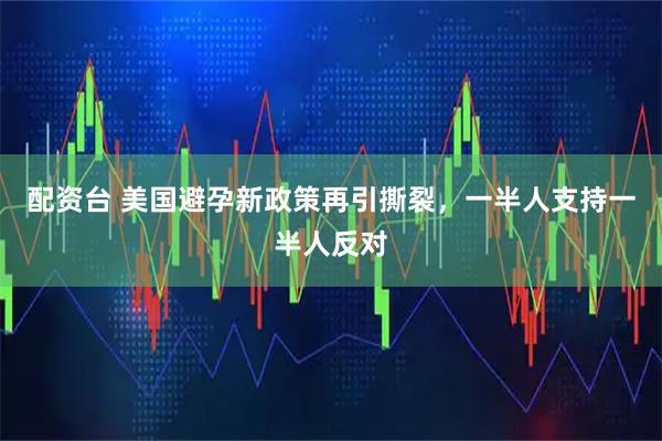 配资台 美国避孕新政策再引撕裂，一半人支持一半人反对