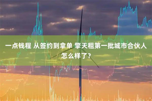 一点钱程 从签约到拿单 擎天租第一批城市合伙人怎么样了？