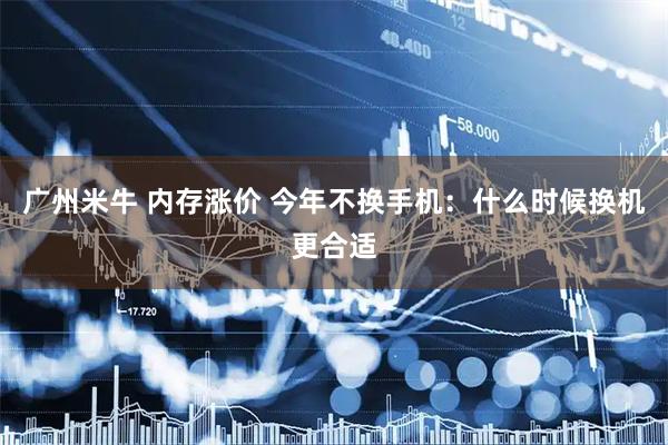 广州米牛 内存涨价 今年不换手机：什么时候换机更合适