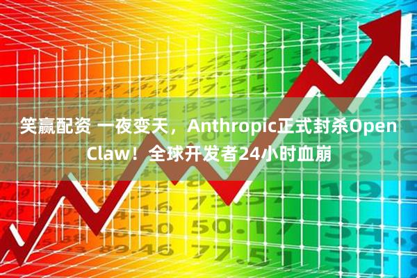 笑赢配资 一夜变天，Anthropic正式封杀OpenClaw！全球开发者24小时血崩
