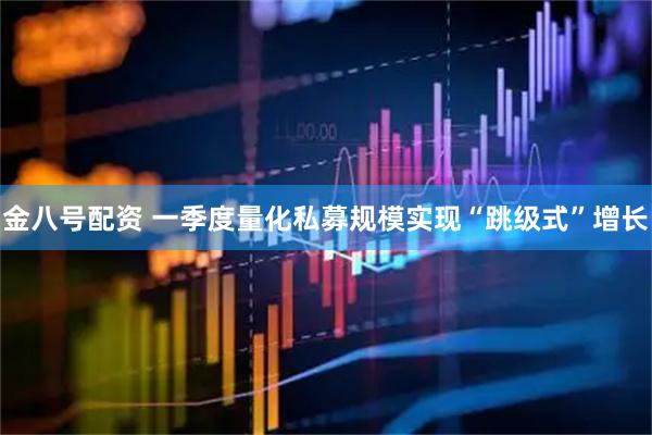 金八号配资 一季度量化私募规模实现“跳级式”增长