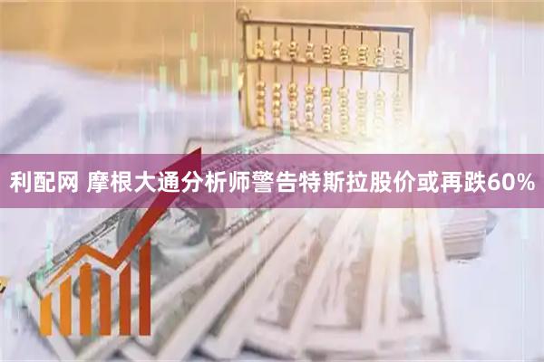 利配网 摩根大通分析师警告特斯拉股价或再跌60%