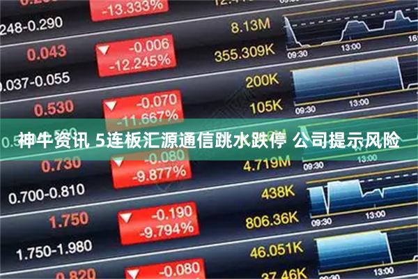 神牛资讯 5连板汇源通信跳水跌停 公司提示风险