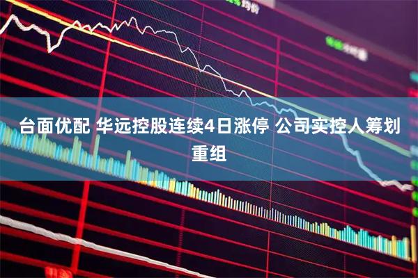 台面优配 华远控股连续4日涨停 公司实控人筹划重组