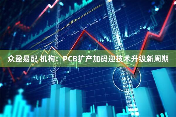 众盈易配 机构：PCB扩产加码迎技术升级新周期