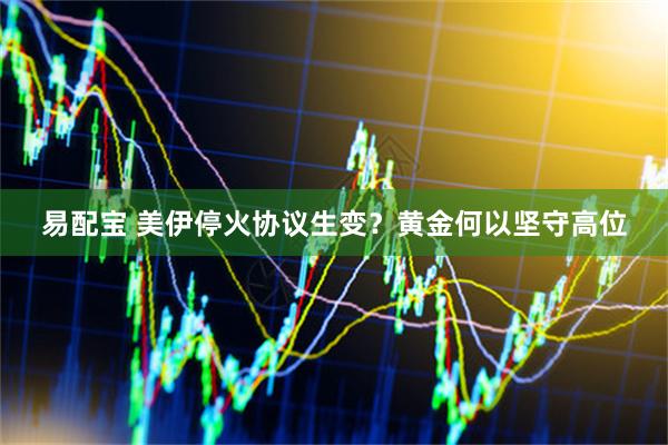 易配宝 美伊停火协议生变？黄金何以坚守高位