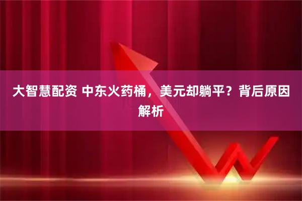 大智慧配资 中东火药桶，美元却躺平？背后原因解析