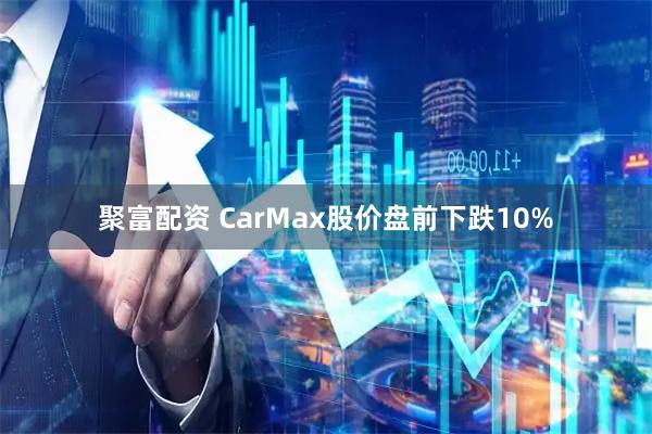 聚富配资 CarMax股价盘前下跌10%