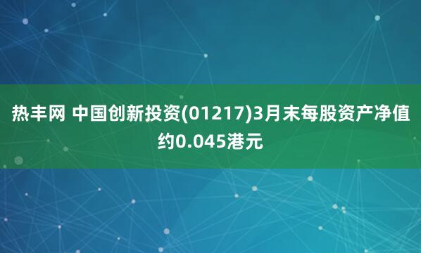 热丰网 中国创新投资(01217)3月末每股资产净值约0.045港元